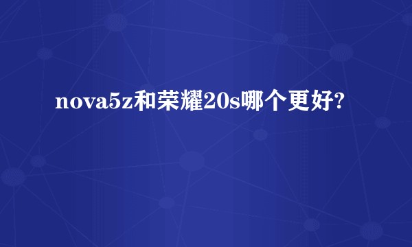 nova5z和荣耀20s哪个更好?