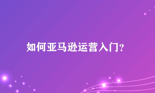 如何亚马逊运营入门?