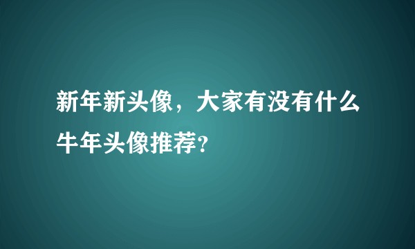 新年新头像，大家有没有什么牛年头像推荐？