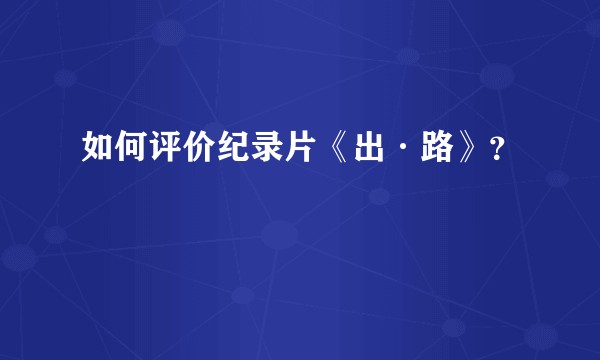 如何评价纪录片《出·路》?