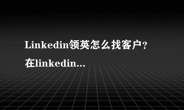 Linkedin领英怎么找客户？在linkedin领英上能开发到客户吗？