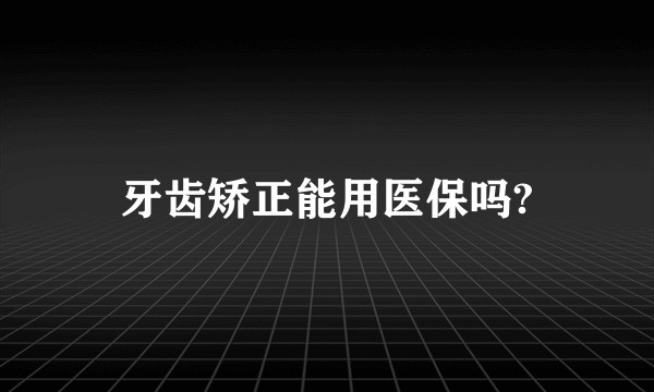 牙齿矫正能用医保吗?