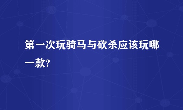 第一次玩骑马与砍杀应该玩哪一款?