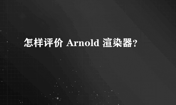 怎样评价 Arnold 渲染器？