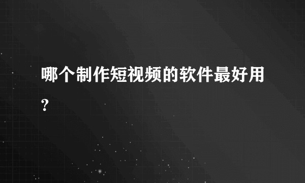 哪个制作短视频的软件最好用?