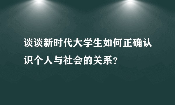谈谈新时代大学生如何正确认识个人与社会的关系？