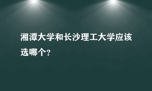 湘潭大学和长沙理工大学应该选哪个？