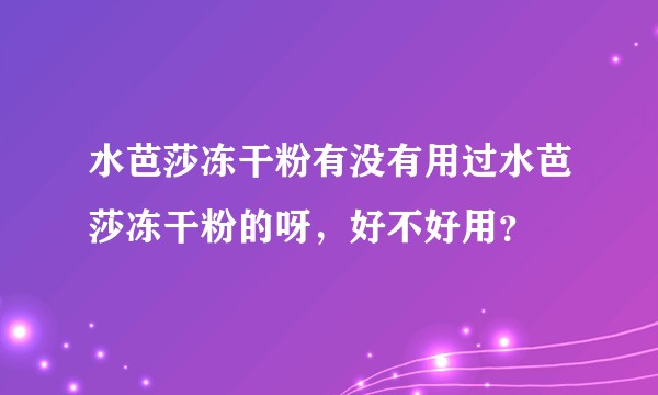 水芭莎冻干粉有没有用过水芭莎冻干粉的呀，好不好用？