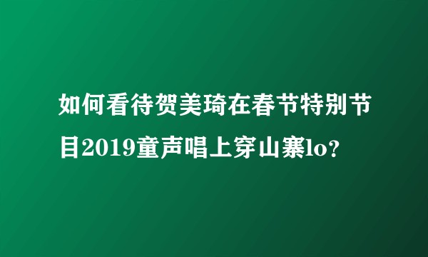 如何看待贺美琦在春节特别节目2019童声唱上穿山寨lo？