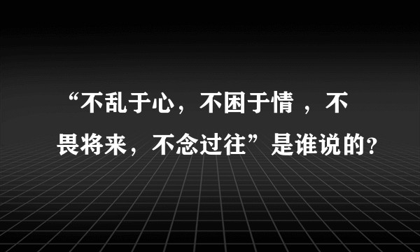 “不乱于心,不困于情 ,不畏将来,不念过往”是谁说的?