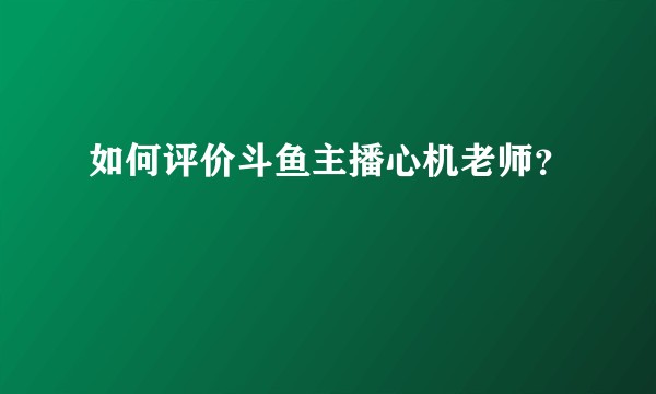 如何评价斗鱼主播心机老师？