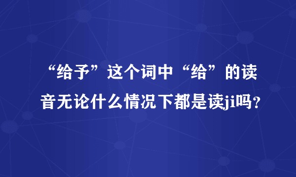 “给予”这个词中“给”的读音无论什么情况下都是读ji吗？