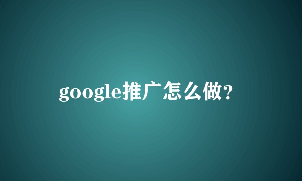google推广怎么做?
