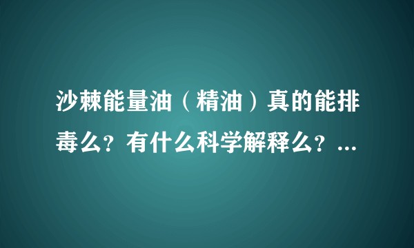 沙棘能量油（精油）真的能排毒么？有什么科学解释么？还是骗局？