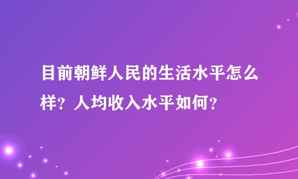 目前朝鲜人民的生活水平怎么样？人均收入水平如何？