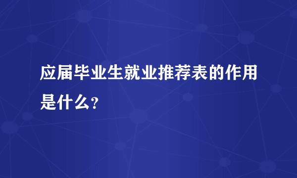 应届毕业生就业推荐表的作用是什么？