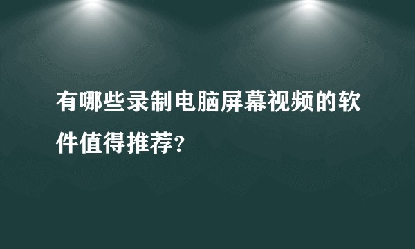 有哪些录制电脑屏幕视频的软件值得推荐？