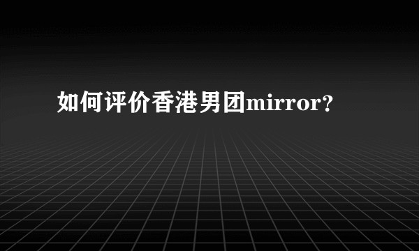 如何评价香港男团mirror？