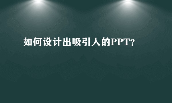 如何设计出吸引人的PPT？