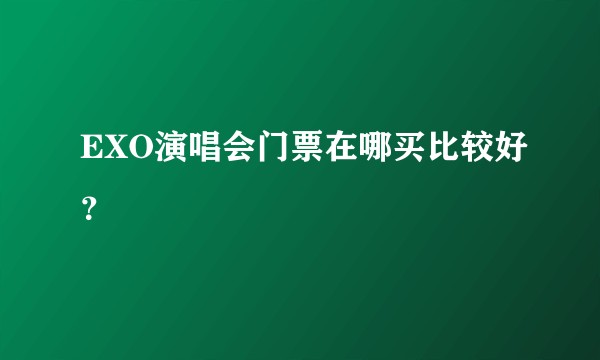 EXO演唱会门票在哪买比较好？