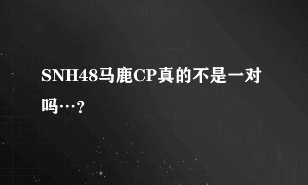SNH48马鹿CP真的不是一对吗…？
