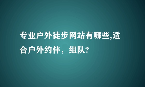 专业户外徒步网站有哪些,适合户外约伴，组队?