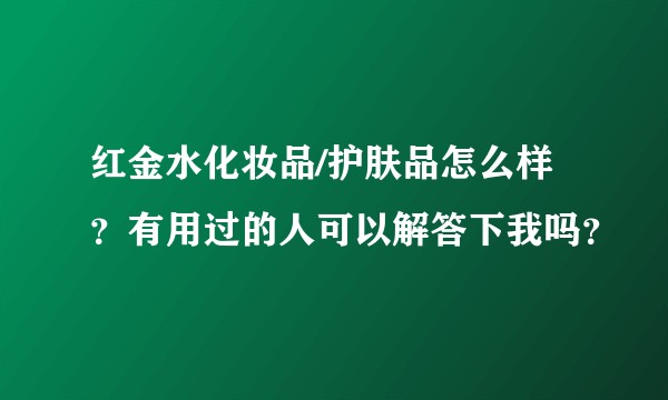 红金水化妆品/护肤品怎么样？有用过的人可以解答下我吗？