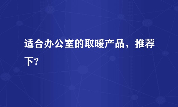 适合办公室的取暖产品，推荐下?