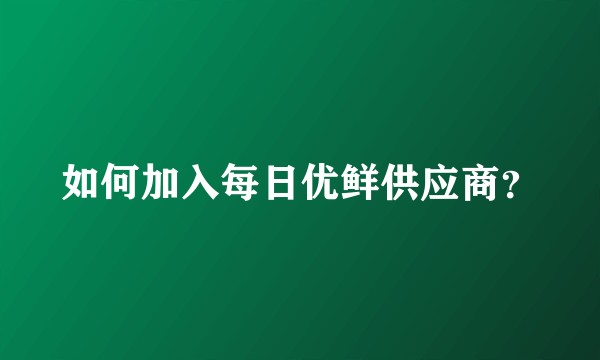 如何加入每日优鲜供应商？