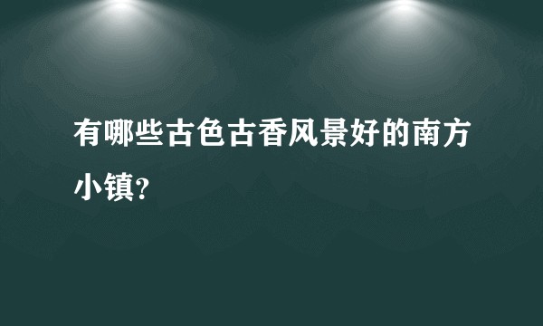 有哪些古色古香风景好的南方小镇？