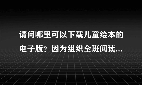 请问哪里可以下载儿童绘本的电子版？因为组织全班阅读绘本，PPT放映比较方便。