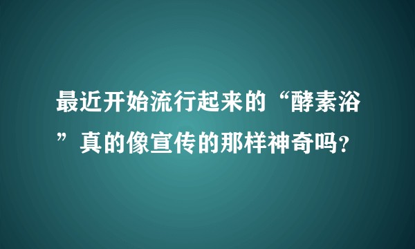 最近开始流行起来的“酵素浴”真的像宣传的那样神奇吗？