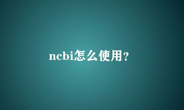 ncbi怎么使用?