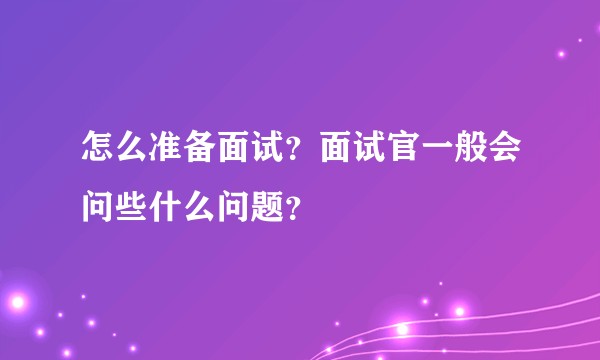 怎么准备面试？面试官一般会问些什么问题？