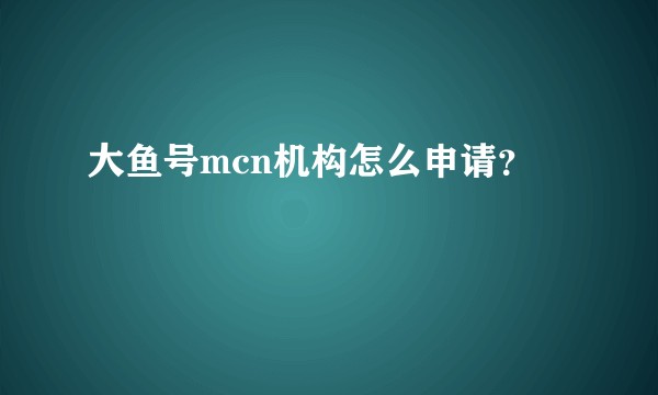 大鱼号mcn机构怎么申请？