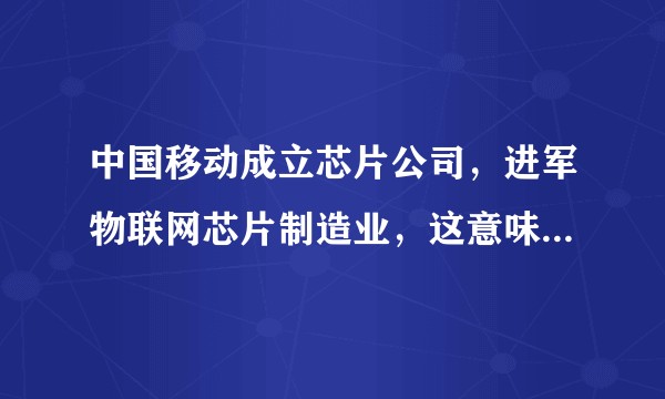 中国移动成立芯片公司，进军物联网芯片制造业，这意味着什么？