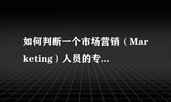 如何判断一个市场营销（Marketing）人员的专业能力？