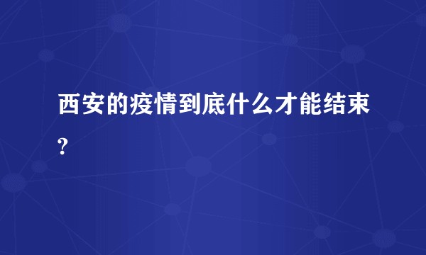 西安的疫情到底什么才能结束?
