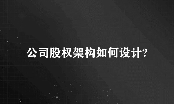 公司股权架构如何设计?