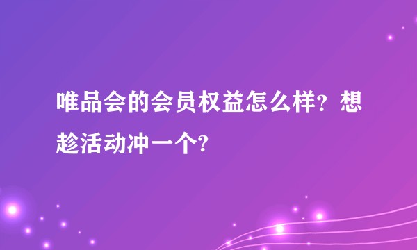 唯品会的会员权益怎么样？想趁活动冲一个?