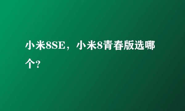 小米8SE，小米8青春版选哪个？