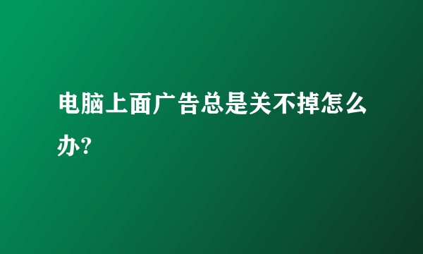 电脑上面广告总是关不掉怎么办?