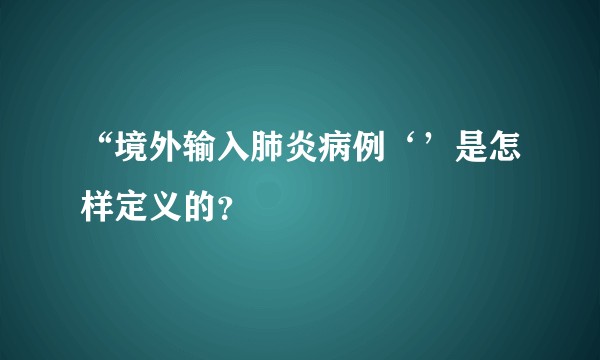 “境外输入肺炎病例‘’是怎样定义的？