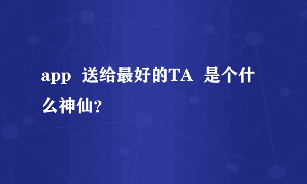 app  送给最好的TA  是个什么神仙？