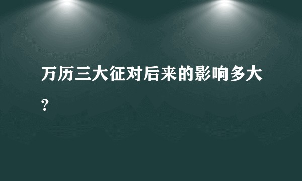 万历三大征对后来的影响多大?