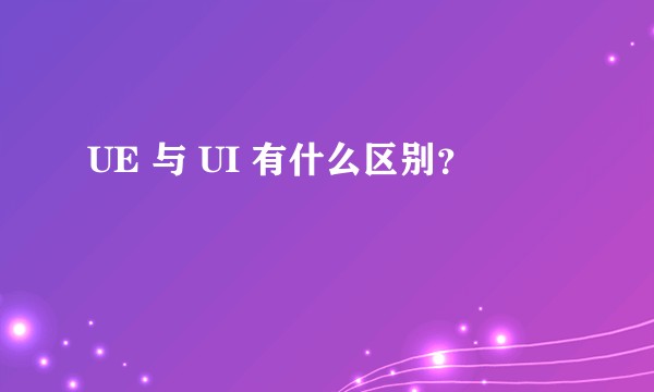 UE 与 UI 有什么区别？