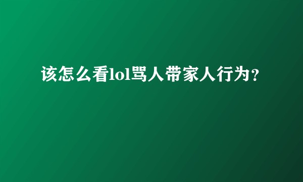 该怎么看lol骂人带家人行为？