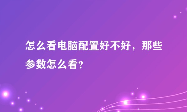 怎么看电脑配置好不好,那些参数怎么看?