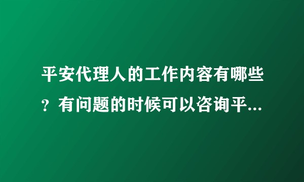 平安代理人的工作内容有哪些？有问题的时候可以咨询平安代理人吗？