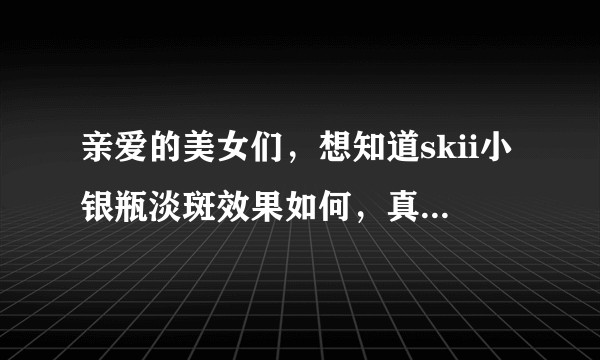 亲爱的美女们，想知道skii小银瓶淡斑效果如何，真实体验，谢谢各位？